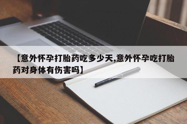 米非司酮片方旗舰店【意外怀孕打胎药吃多少天,意外怀孕吃打胎药对身体有伤害吗】