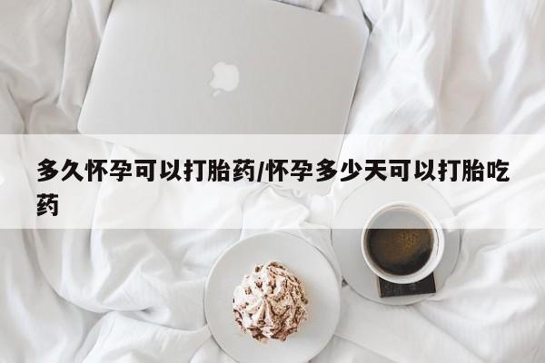 米非司酮片方旗舰店多久怀孕可以打胎药/怀孕多少天可以打胎吃药