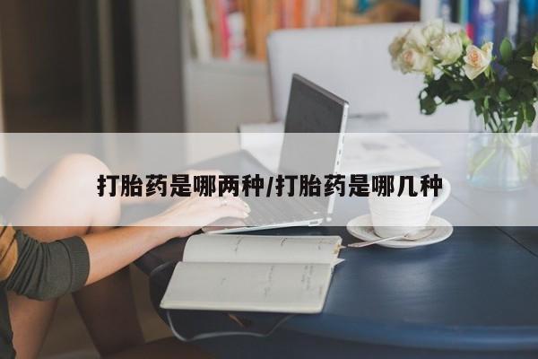 米非司酮片方旗舰店打胎药是哪两种/打胎药是哪几种