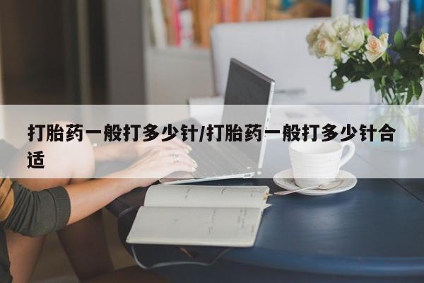 米非司酮片方旗舰店打胎药一般打多少针/打胎药一般打多少针合适