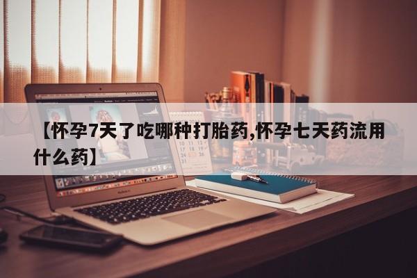 米非司酮片方旗舰店【怀孕7天了吃哪种打胎药,怀孕七天药流用什么药】