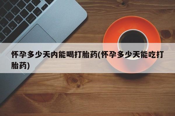 米非司酮片方旗舰店怀孕多少天内能喝打胎药(怀孕多少天能吃打胎药)