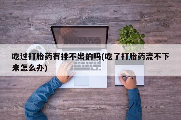 米非司酮片方旗舰店吃过打胎药有排不出的吗(吃了打胎药流不下来怎么办)