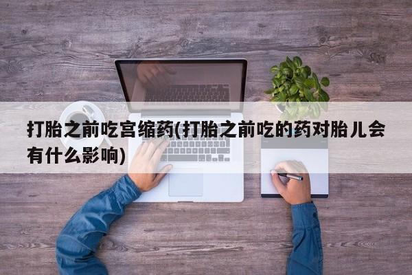 米非司酮片方旗舰店打胎之前吃宫缩药(打胎之前吃的药对胎儿会有什么影响)