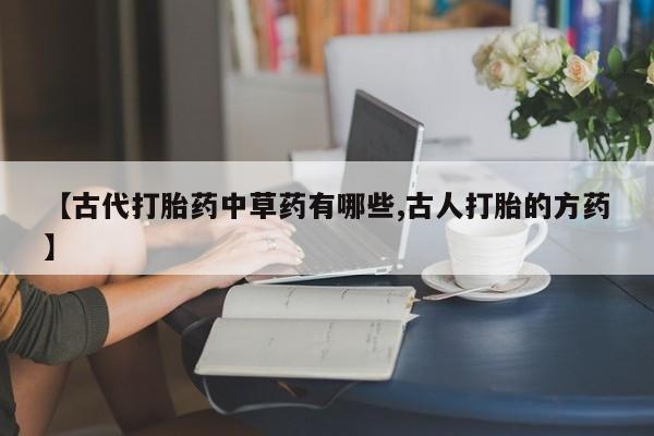 米非司酮片方旗舰店【古代打胎药中草药有哪些,古人打胎的方药】
