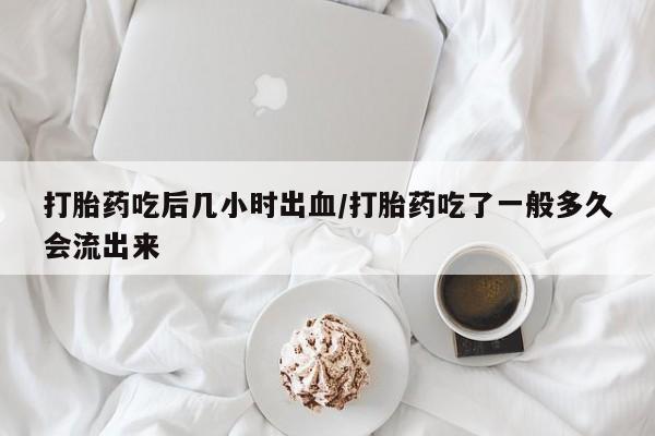 米非司酮片方旗舰店打胎药吃后几小时出血/打胎药吃了一般多久会流出来