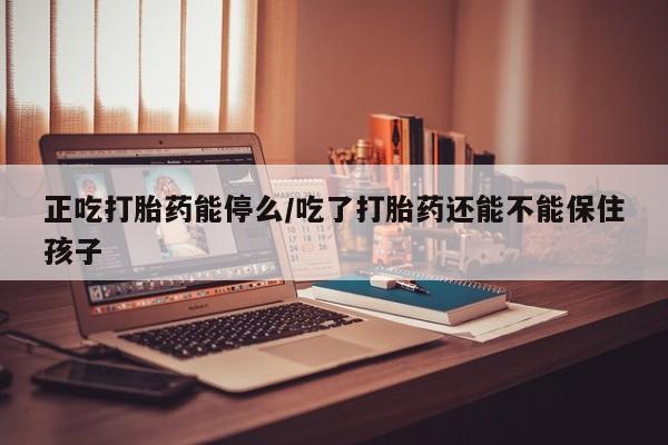米非司酮片方旗舰店正吃打胎药能停么/吃了打胎药还能不能保住孩子