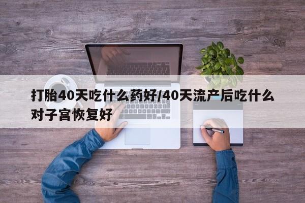 米非司酮片方旗舰店打胎40天吃什么药好/40天流产后吃什么对子宫恢复好