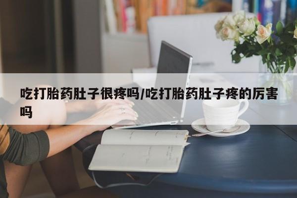 米非司酮片方旗舰店吃打胎药肚子很疼吗/吃打胎药肚子疼的厉害吗