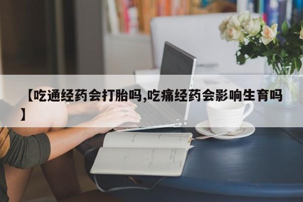 米非司酮片方旗舰店【吃通经药会打胎吗,吃痛经药会影响生育吗】