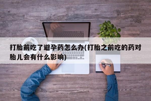 米非司酮片方旗舰店打胎前吃了避孕药怎么办(打胎之前吃的药对胎儿会有什么影响)