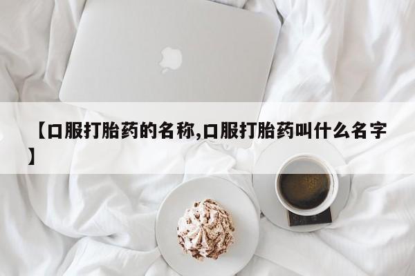 米非司酮片方旗舰店【口服打胎药的名称,口服打胎药叫什么名字】