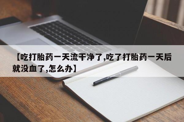 米非司酮片方旗舰店【吃打胎药一天流干净了,吃了打胎药一天后就没血了,怎么办】