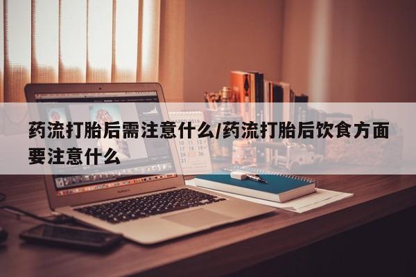 米非司酮片方旗舰店药流打胎后需注意什么/药流打胎后饮食方面要注意什么