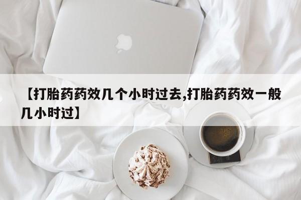 米非司酮片方旗舰店【打胎药药效几个小时过去,打胎药药效一般几小时过】