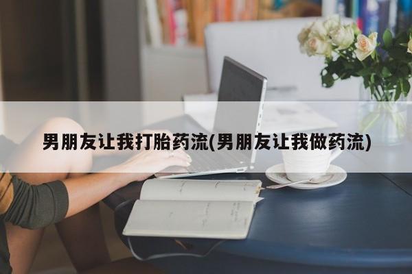 米非司酮片方旗舰店男朋友让我打胎药流(男朋友让我做药流)