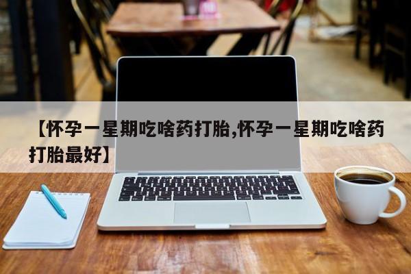 米非司酮片方旗舰店【怀孕一星期吃啥药打胎,怀孕一星期吃啥药打胎最好】