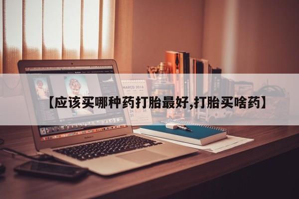 米非司酮片方旗舰店【应该买哪种药打胎最好,打胎买啥药】