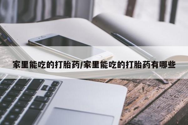 米非司酮片方旗舰店家里能吃的打胎药/家里能吃的打胎药有哪些