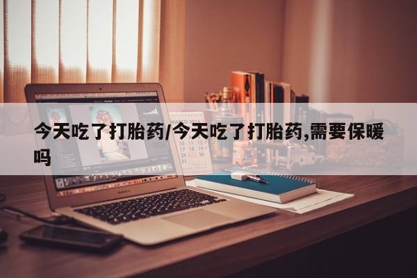 米非司酮片方旗舰店今天吃了打胎药/今天吃了打胎药,需要保暖吗