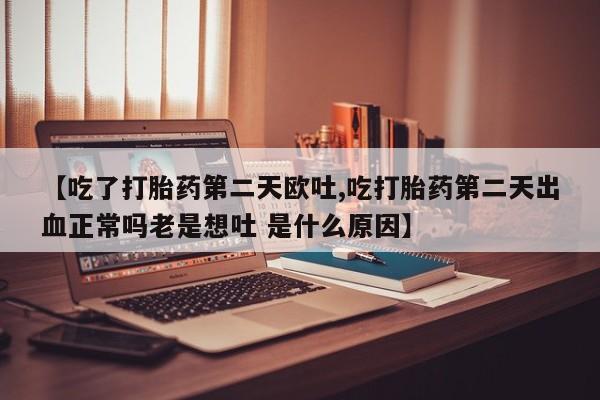 米非司酮片方旗舰店【吃了打胎药第二天欧吐,吃打胎药第二天出血正常吗老是想吐 是什么原因】