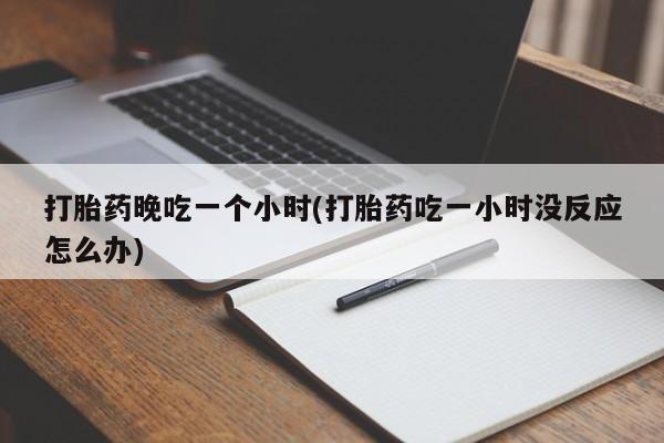 米非司酮片方旗舰店打胎药晚吃一个小时(打胎药吃一小时没反应怎么办)