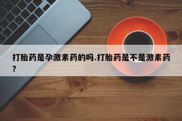 米非司酮片方旗舰店打胎药是孕激素药的吗.打胎药是不是激素药？