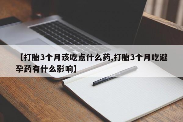 米非司酮片方旗舰店【打胎3个月该吃点什么药,打胎3个月吃避孕药有什么影响】