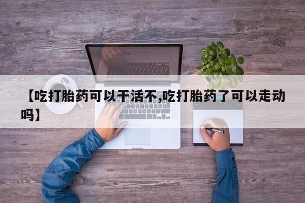 米非司酮片方旗舰店【吃打胎药可以干活不,吃打胎药了可以走动吗】
