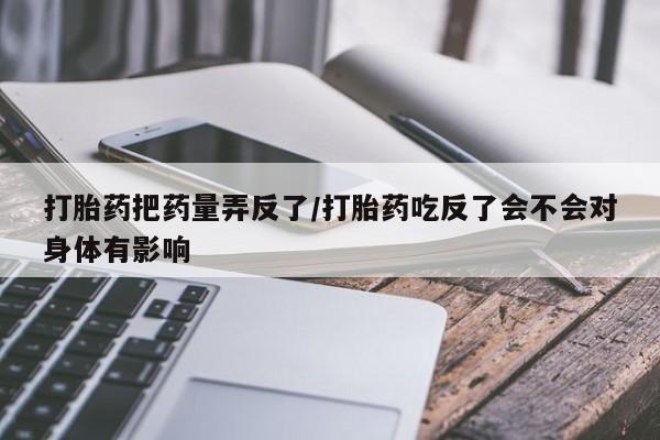 米非司酮片方旗舰店打胎药把药量弄反了/打胎药吃反了会不会对身体有影响