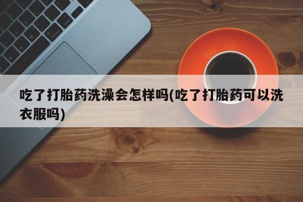 米非司酮片方旗舰店吃了打胎药洗澡会怎样吗(吃了打胎药可以洗衣服吗)