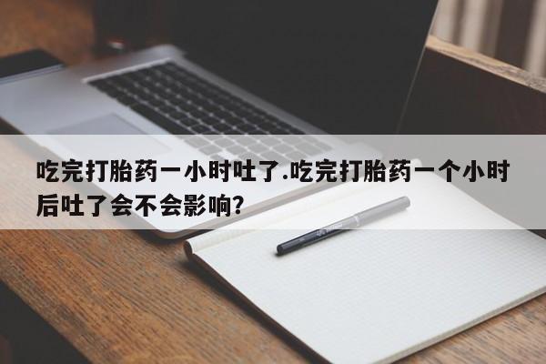 米非司酮片方旗舰店吃完打胎药一小时吐了.吃完打胎药一个小时后吐了会不会影响？