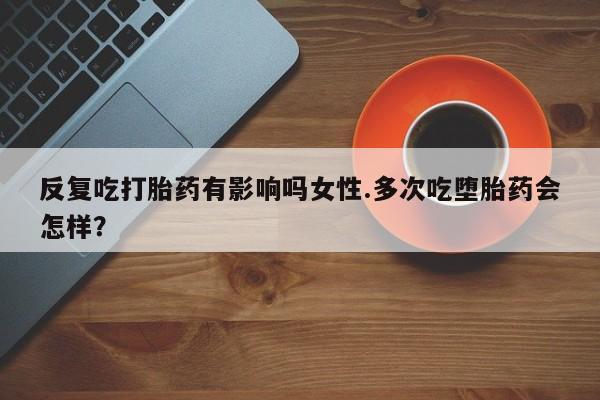 米非司酮片方旗舰店反复吃打胎药有影响吗女性.多次吃堕胎药会怎样？