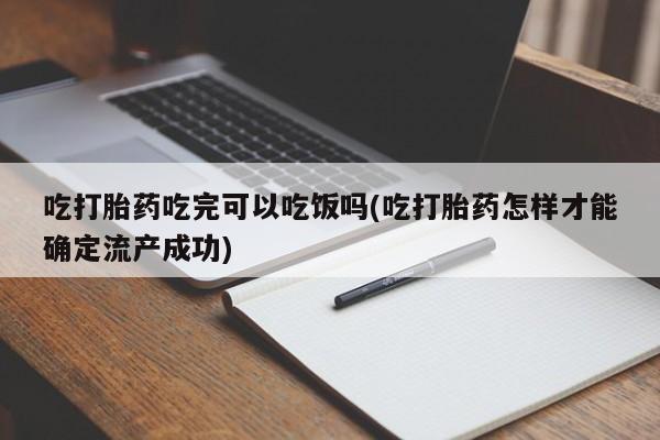 米非司酮片方旗舰店吃打胎药吃完可以吃饭吗(吃打胎药怎样才能确定流产成功)