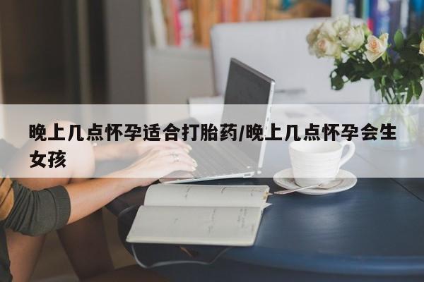 米非司酮片方旗舰店晚上几点怀孕适合打胎药/晚上几点怀孕会生女孩