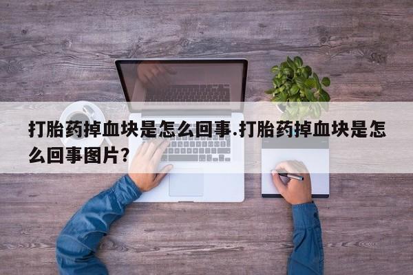 米非司酮片方旗舰店打胎药掉血块是怎么回事.打胎药掉血块是怎么回事图片？