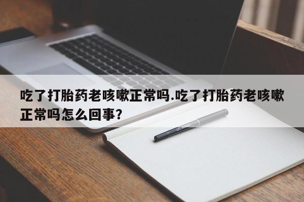 米非司酮片方旗舰店吃了打胎药老咳嗽正常吗.吃了打胎药老咳嗽正常吗怎么回事？