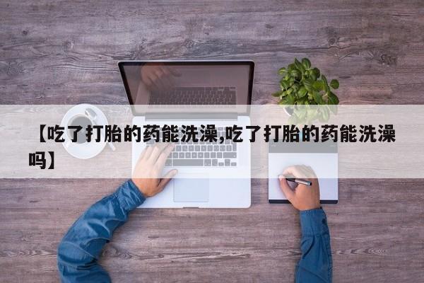 米非司酮片方旗舰店【吃了打胎的药能洗澡,吃了打胎的药能洗澡吗】