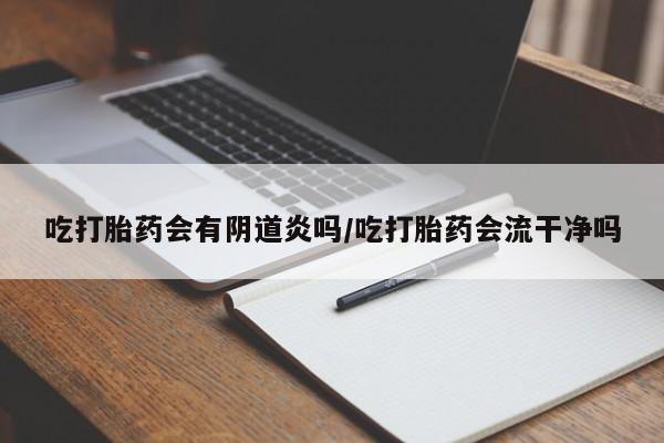米非司酮片方旗舰店吃打胎药会有阴道炎吗/吃打胎药会流干净吗