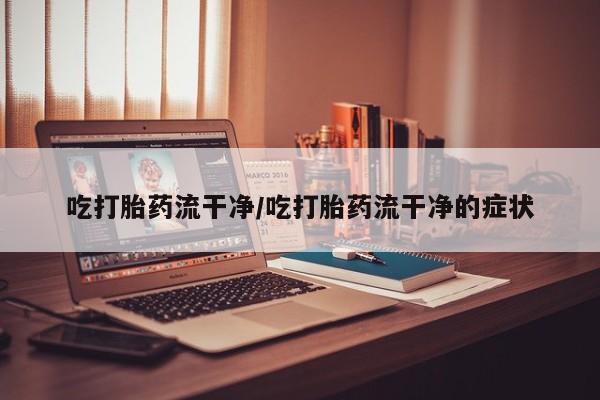 米非司酮片方旗舰店吃打胎药流干净/吃打胎药流干净的症状