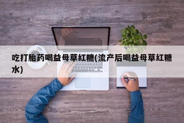 米非司酮片方旗舰店吃打胎药喝益母草红糖(流产后喝益母草红糖水)