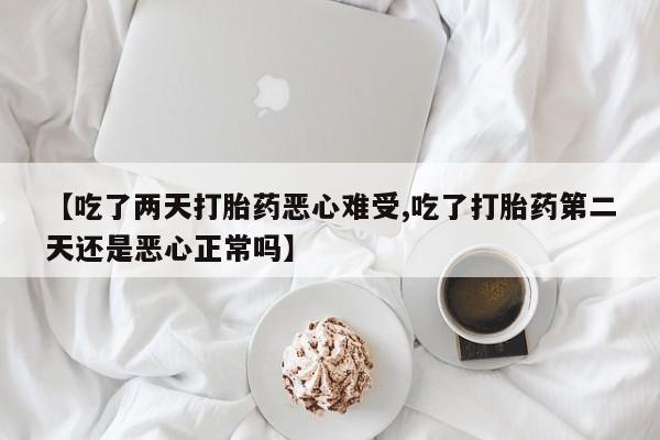 米非司酮片方旗舰店【吃了两天打胎药恶心难受,吃了打胎药第二天还是恶心正常吗】