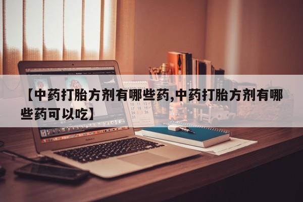 米非司酮片方旗舰店【中药打胎方剂有哪些药,中药打胎方剂有哪些药可以吃】