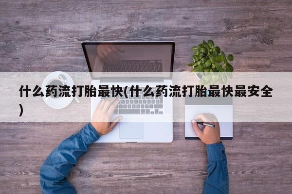 米非司酮片方旗舰店什么药流打胎最快(什么药流打胎最快最安全)