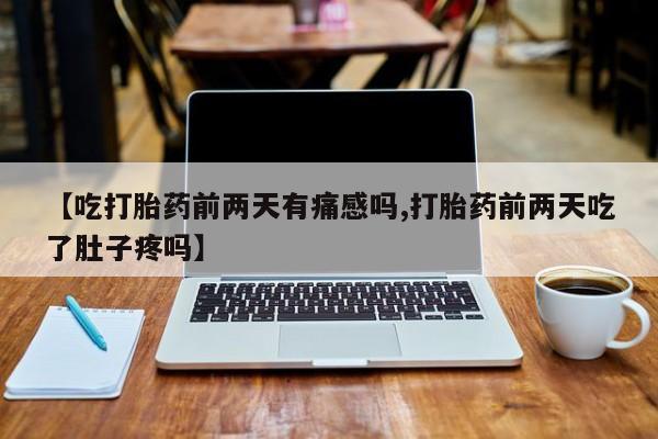 米非司酮片方旗舰店【吃打胎药前两天有痛感吗,打胎药前两天吃了肚子疼吗】