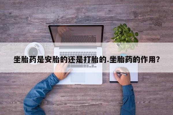 米非司酮片方旗舰店坐胎药是安胎的还是打胎的.坐胎药的作用？