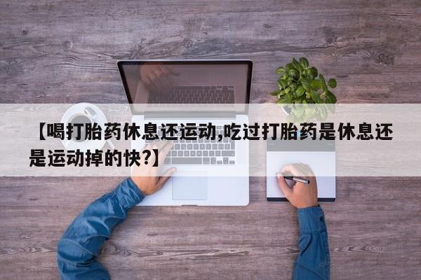 米非司酮片方旗舰店【喝打胎药休息还运动,吃过打胎药是休息还是运动掉的快?】