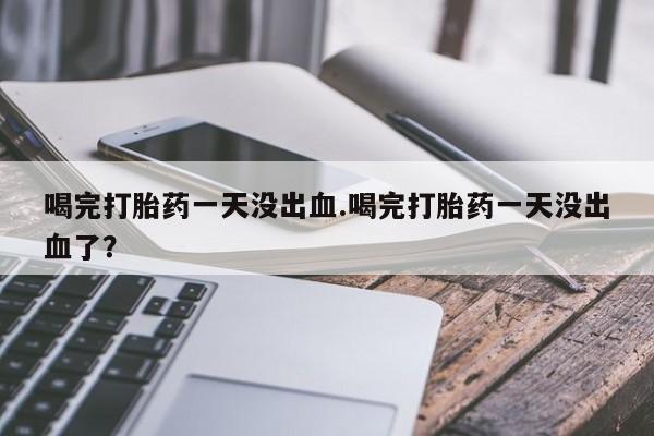 米非司酮片方旗舰店喝完打胎药一天没出血.喝完打胎药一天没出血了？