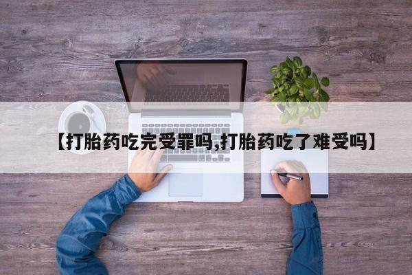 米非司酮片方旗舰店【打胎药吃完受罪吗,打胎药吃了难受吗】