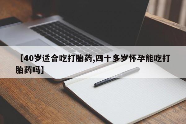 米非司酮片方旗舰店【40岁适合吃打胎药,四十多岁怀孕能吃打胎药吗】